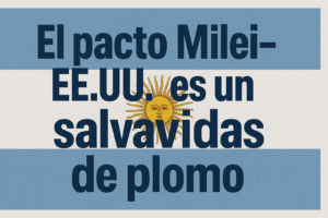 El pacto Milei EEUU es un salvavidas de plomo